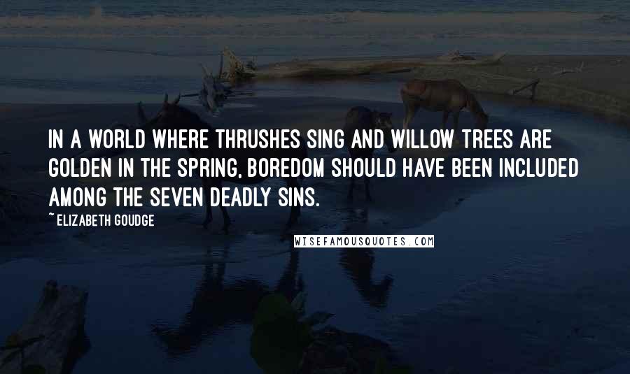 Elizabeth Goudge Quotes: In a world where thrushes sing and willow trees are golden in the spring, boredom should have been included among the seven deadly sins.