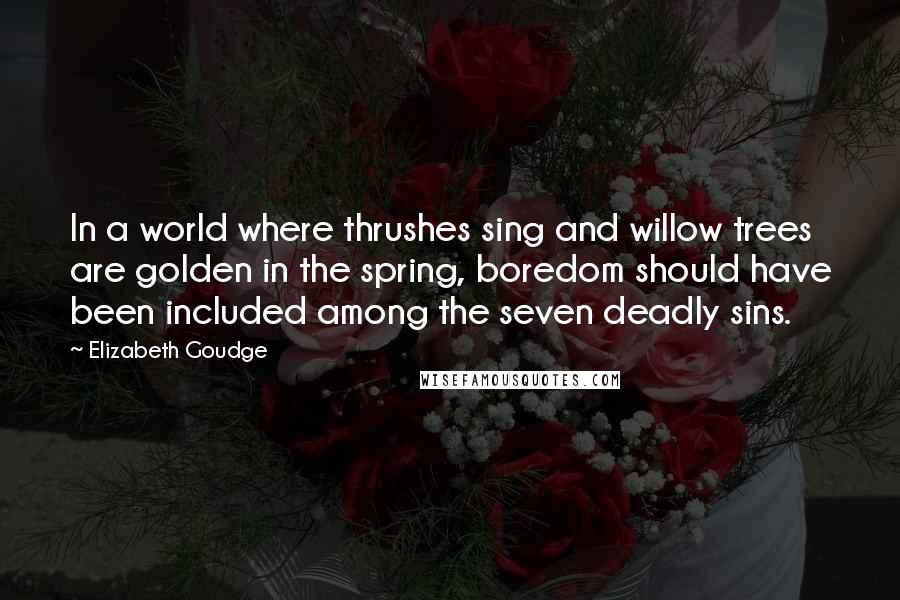 Elizabeth Goudge Quotes: In a world where thrushes sing and willow trees are golden in the spring, boredom should have been included among the seven deadly sins.