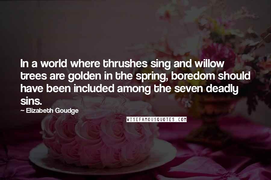 Elizabeth Goudge Quotes: In a world where thrushes sing and willow trees are golden in the spring, boredom should have been included among the seven deadly sins.