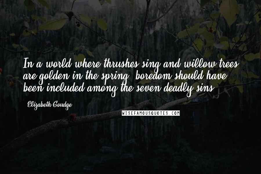 Elizabeth Goudge Quotes: In a world where thrushes sing and willow trees are golden in the spring, boredom should have been included among the seven deadly sins.