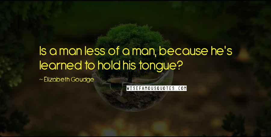 Elizabeth Goudge Quotes: Is a man less of a man, because he's learned to hold his tongue?