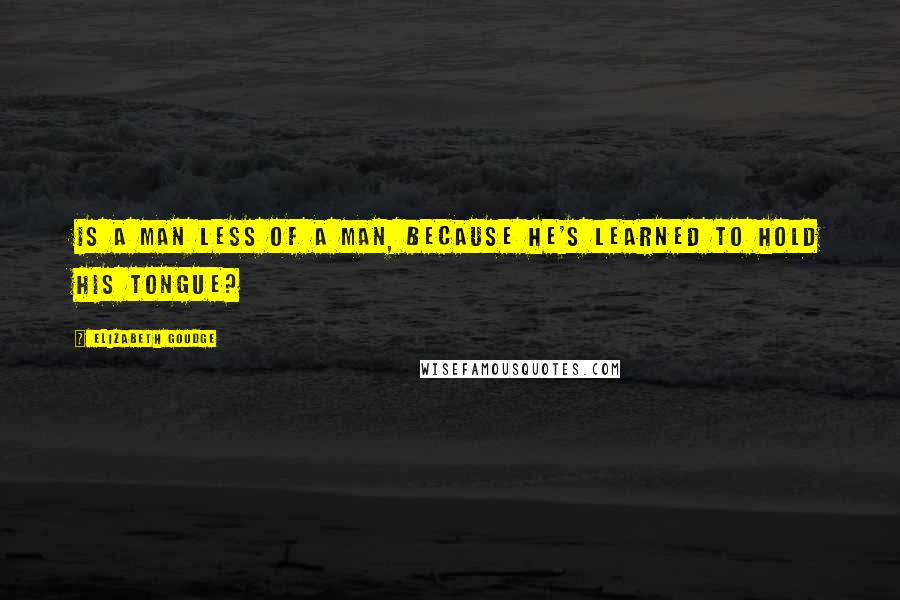 Elizabeth Goudge Quotes: Is a man less of a man, because he's learned to hold his tongue?