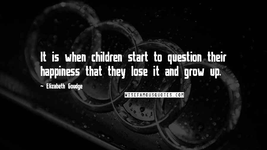 Elizabeth Goudge Quotes: It is when children start to question their happiness that they lose it and grow up.