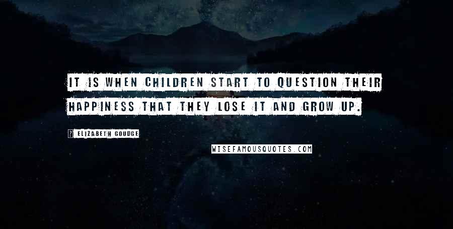 Elizabeth Goudge Quotes: It is when children start to question their happiness that they lose it and grow up.