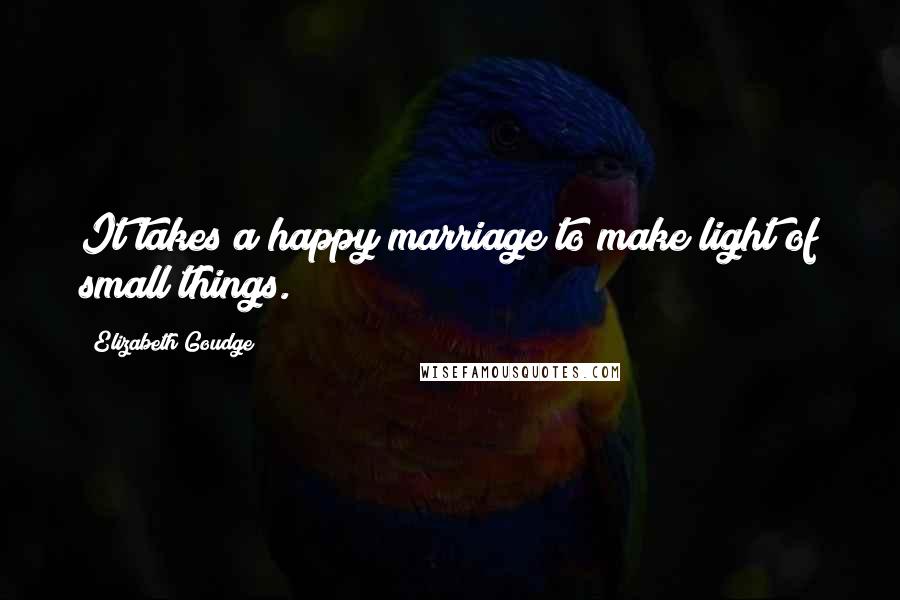 Elizabeth Goudge Quotes: It takes a happy marriage to make light of small things.