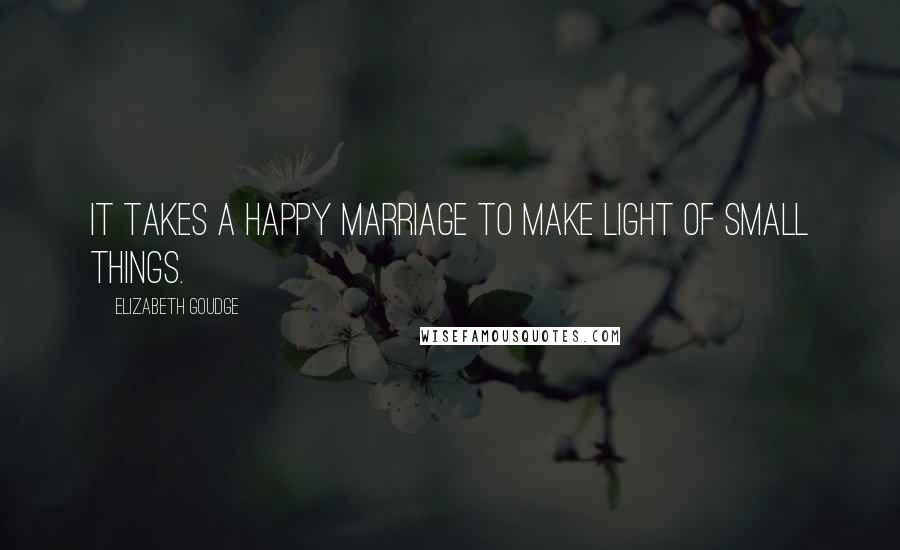 Elizabeth Goudge Quotes: It takes a happy marriage to make light of small things.