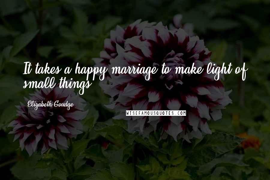 Elizabeth Goudge Quotes: It takes a happy marriage to make light of small things.