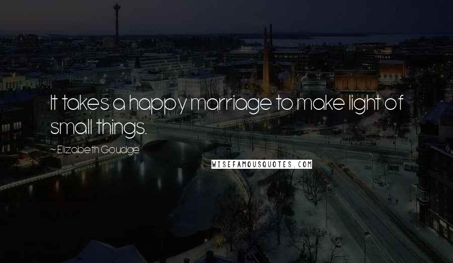 Elizabeth Goudge Quotes: It takes a happy marriage to make light of small things.