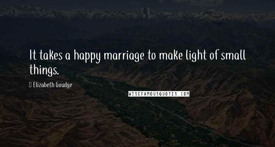 Elizabeth Goudge Quotes: It takes a happy marriage to make light of small things.