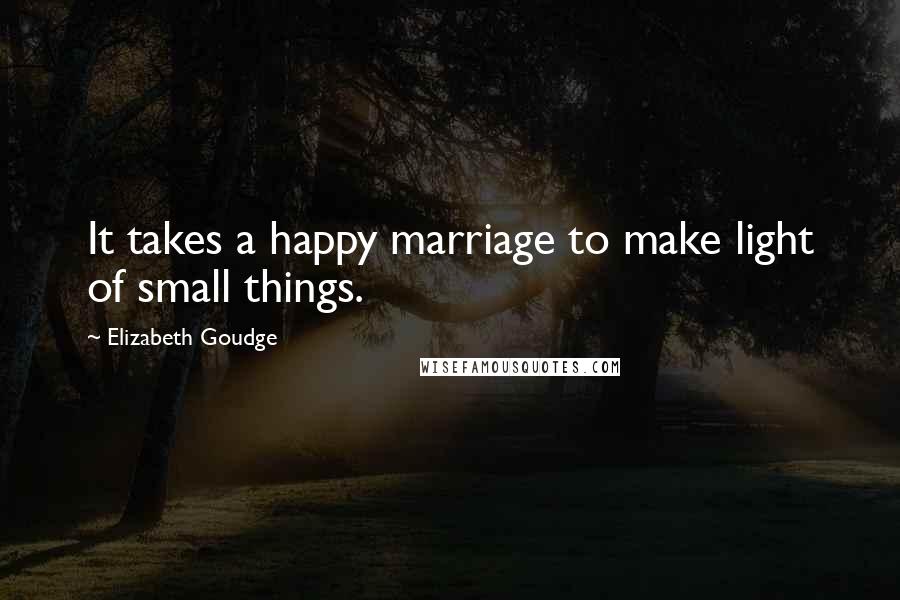 Elizabeth Goudge Quotes: It takes a happy marriage to make light of small things.