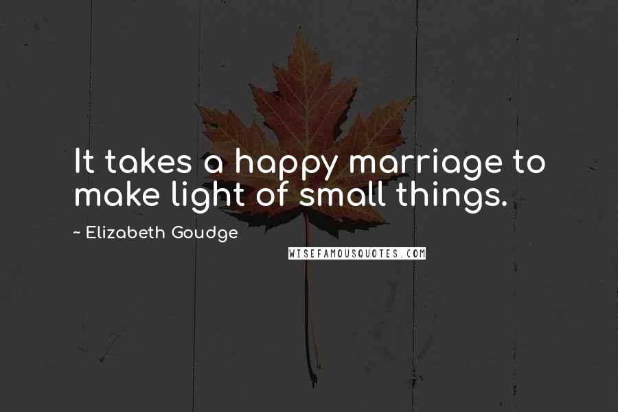 Elizabeth Goudge Quotes: It takes a happy marriage to make light of small things.