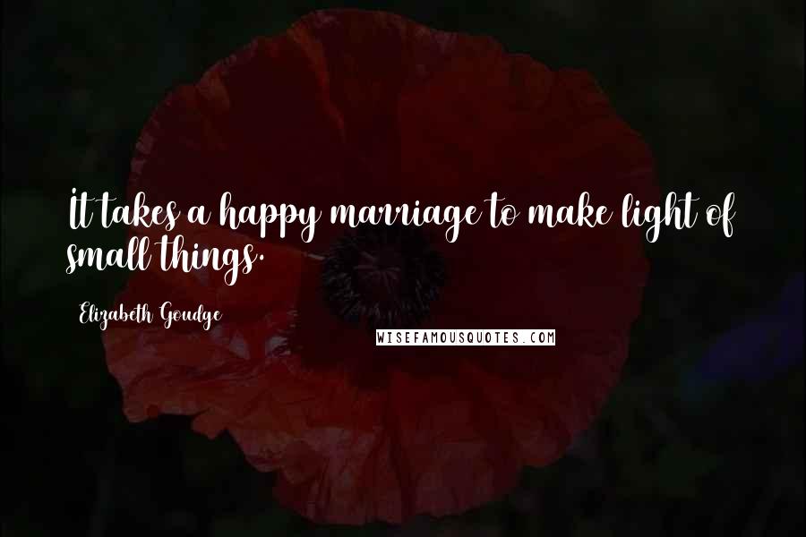 Elizabeth Goudge Quotes: It takes a happy marriage to make light of small things.