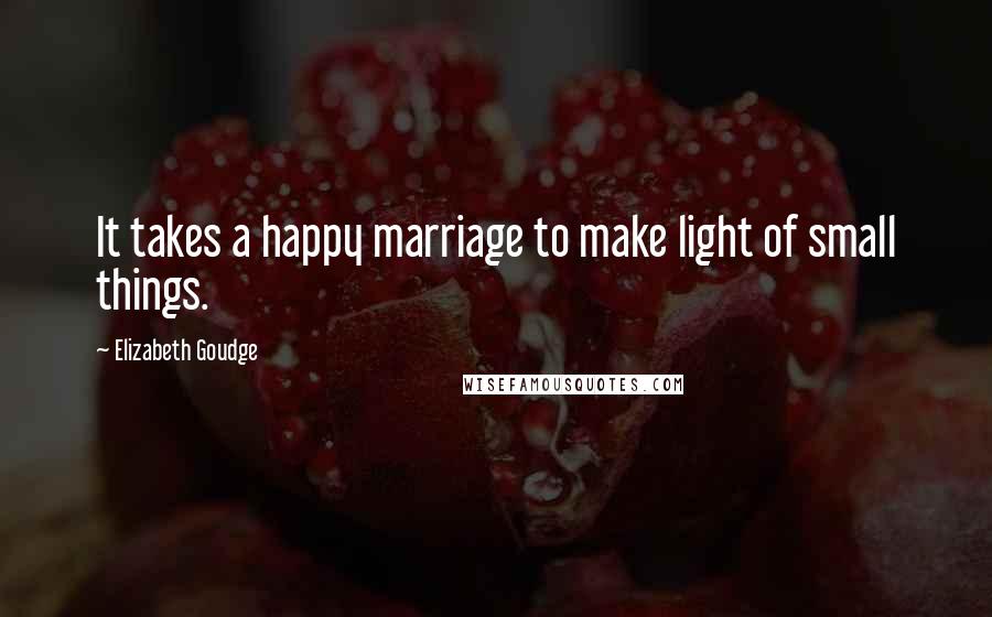 Elizabeth Goudge Quotes: It takes a happy marriage to make light of small things.