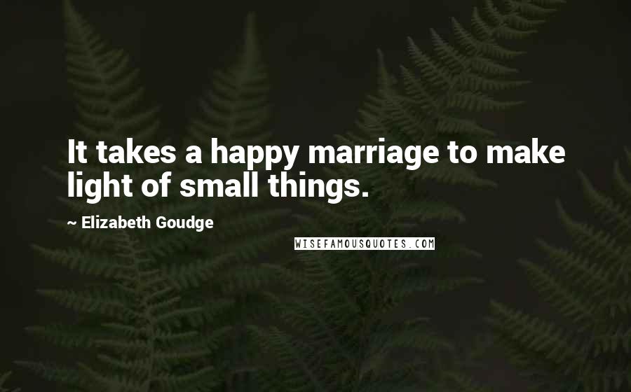 Elizabeth Goudge Quotes: It takes a happy marriage to make light of small things.