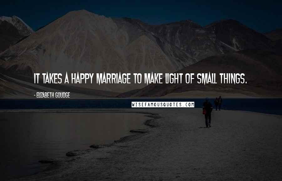 Elizabeth Goudge Quotes: It takes a happy marriage to make light of small things.