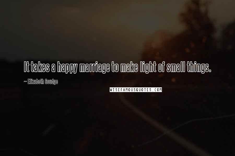 Elizabeth Goudge Quotes: It takes a happy marriage to make light of small things.