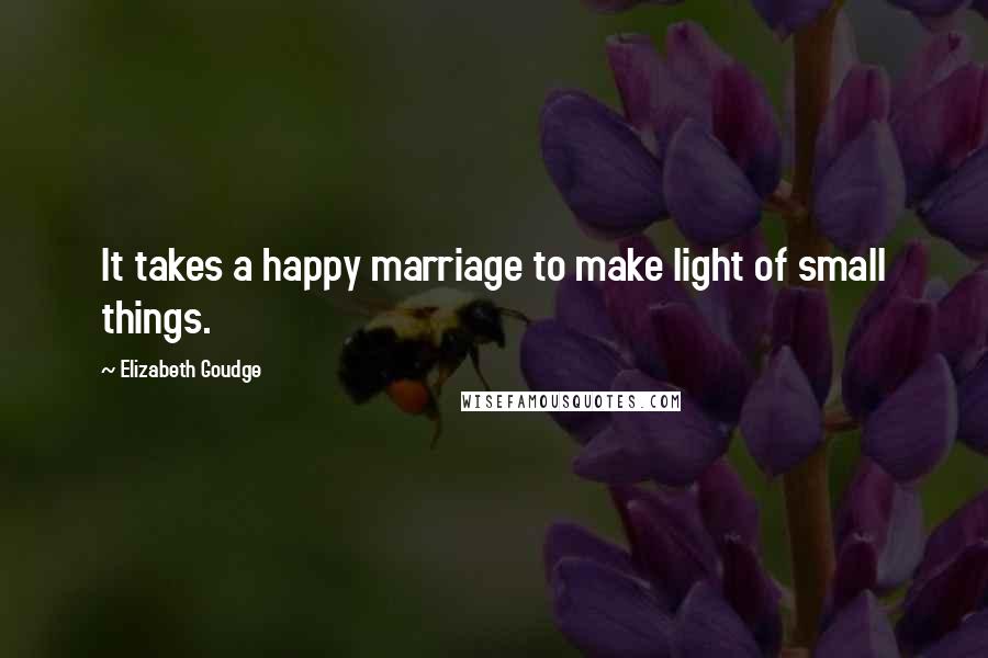 Elizabeth Goudge Quotes: It takes a happy marriage to make light of small things.