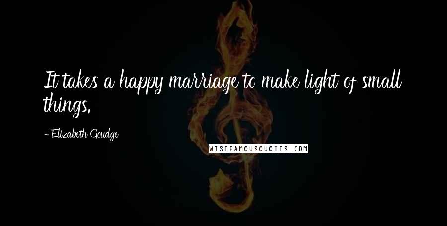 Elizabeth Goudge Quotes: It takes a happy marriage to make light of small things.