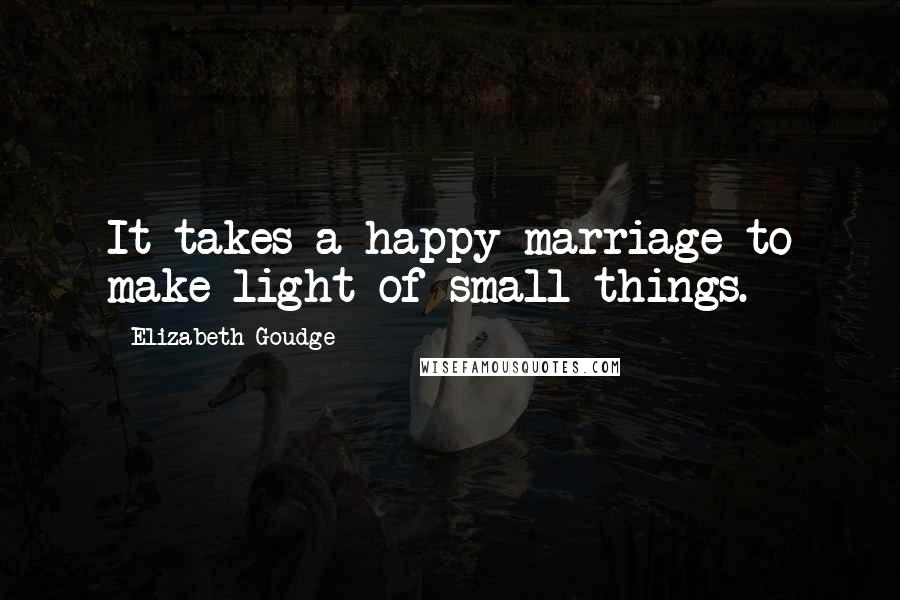 Elizabeth Goudge Quotes: It takes a happy marriage to make light of small things.