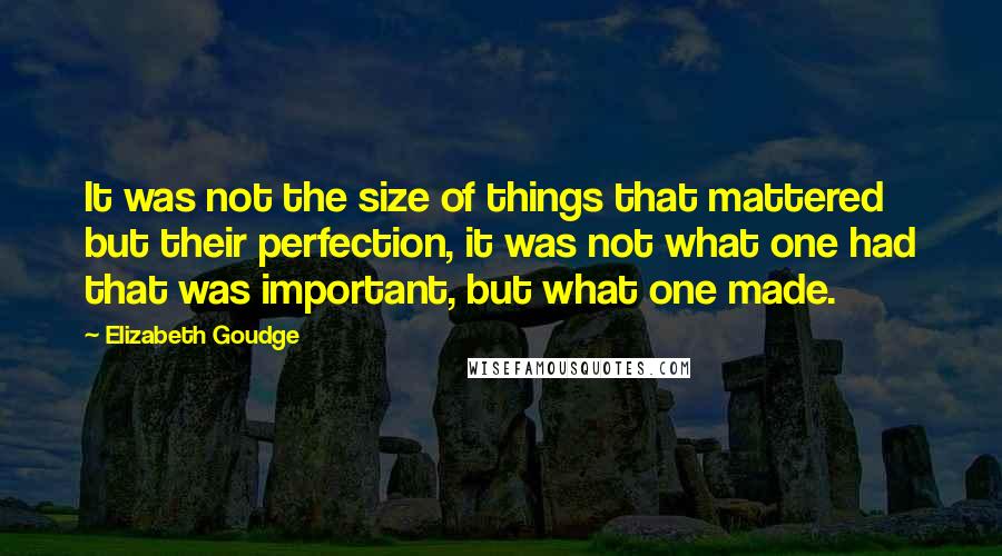 Elizabeth Goudge Quotes: It was not the size of things that mattered but their perfection, it was not what one had that was important, but what one made.