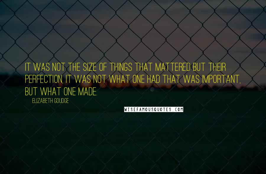 Elizabeth Goudge Quotes: It was not the size of things that mattered but their perfection, it was not what one had that was important, but what one made.