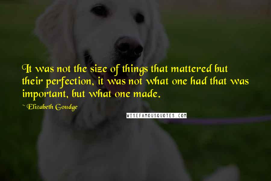 Elizabeth Goudge Quotes: It was not the size of things that mattered but their perfection, it was not what one had that was important, but what one made.