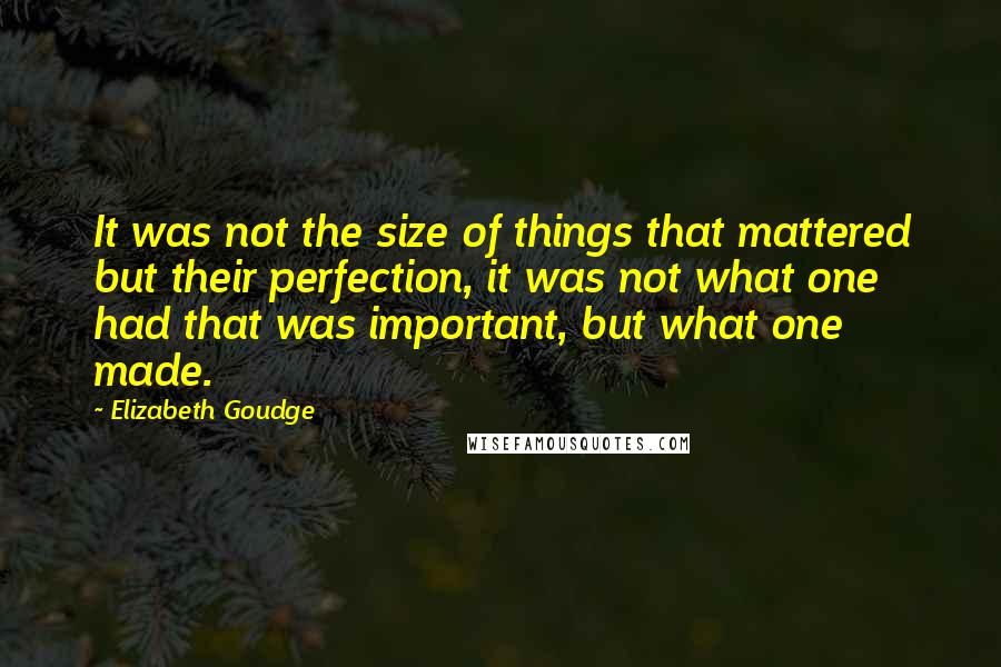 Elizabeth Goudge Quotes: It was not the size of things that mattered but their perfection, it was not what one had that was important, but what one made.