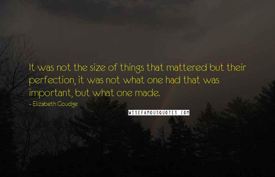 Elizabeth Goudge Quotes: It was not the size of things that mattered but their perfection, it was not what one had that was important, but what one made.