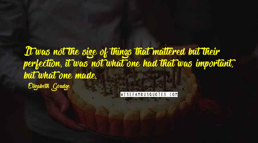 Elizabeth Goudge Quotes: It was not the size of things that mattered but their perfection, it was not what one had that was important, but what one made.