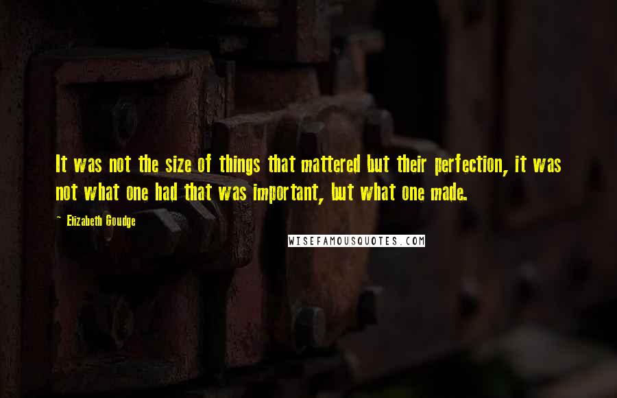 Elizabeth Goudge Quotes: It was not the size of things that mattered but their perfection, it was not what one had that was important, but what one made.