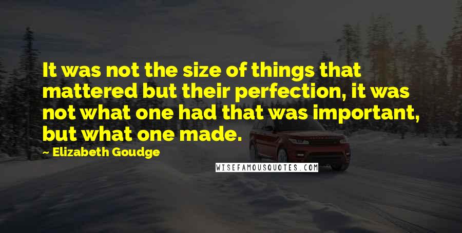 Elizabeth Goudge Quotes: It was not the size of things that mattered but their perfection, it was not what one had that was important, but what one made.