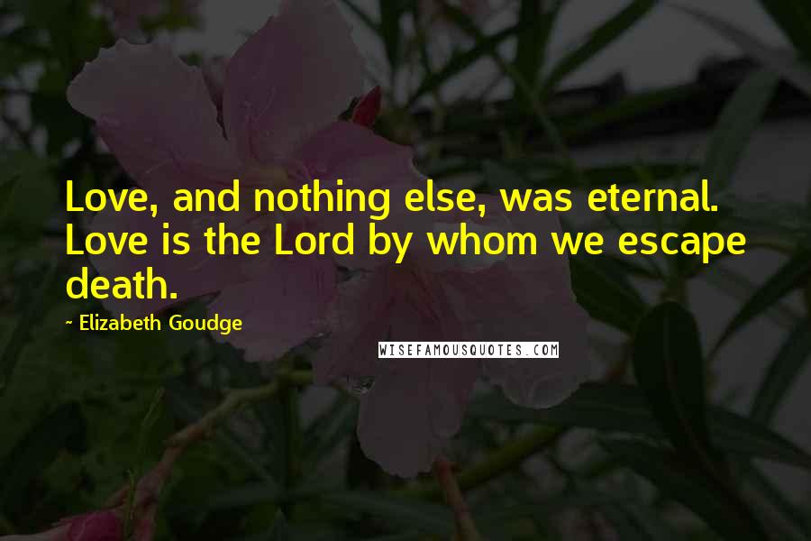 Elizabeth Goudge Quotes: Love, and nothing else, was eternal. Love is the Lord by whom we escape death.