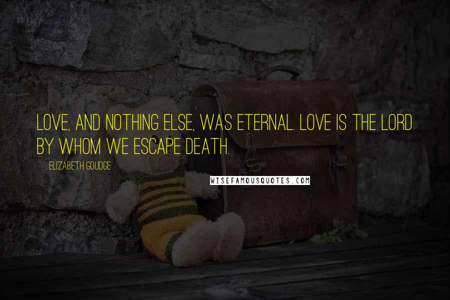 Elizabeth Goudge Quotes: Love, and nothing else, was eternal. Love is the Lord by whom we escape death.