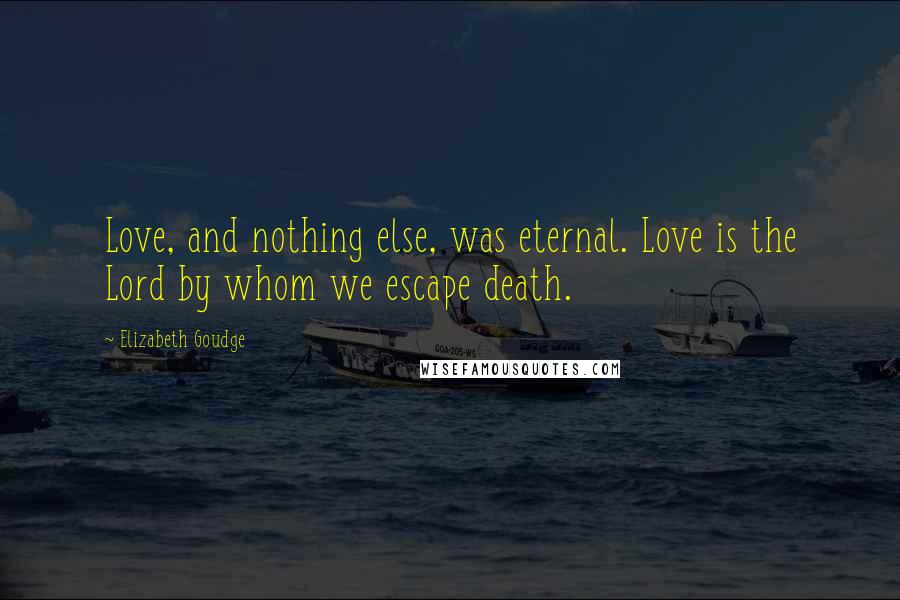 Elizabeth Goudge Quotes: Love, and nothing else, was eternal. Love is the Lord by whom we escape death.