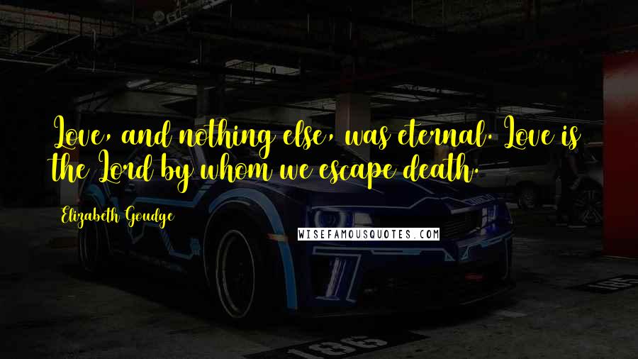 Elizabeth Goudge Quotes: Love, and nothing else, was eternal. Love is the Lord by whom we escape death.
