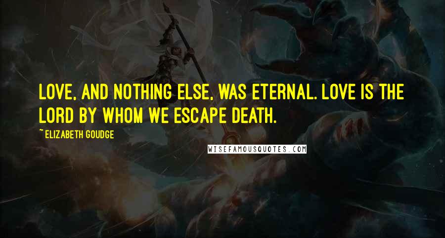 Elizabeth Goudge Quotes: Love, and nothing else, was eternal. Love is the Lord by whom we escape death.