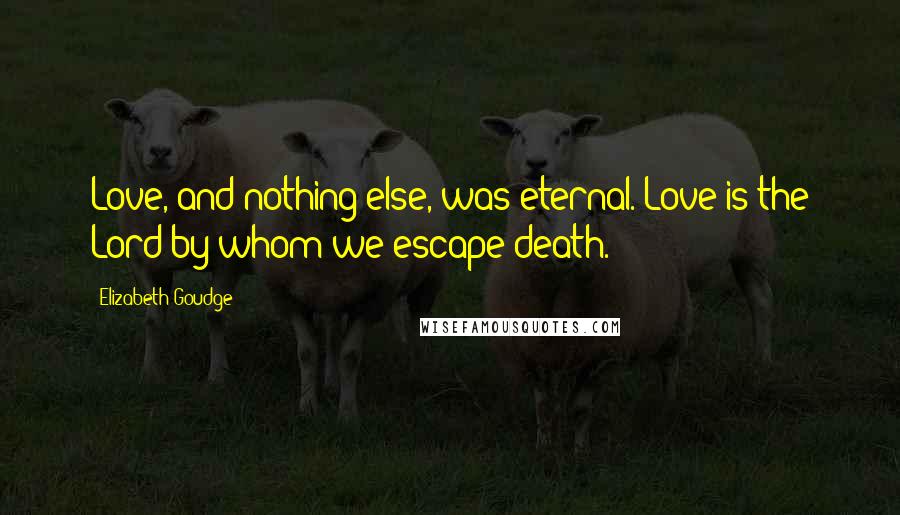 Elizabeth Goudge Quotes: Love, and nothing else, was eternal. Love is the Lord by whom we escape death.
