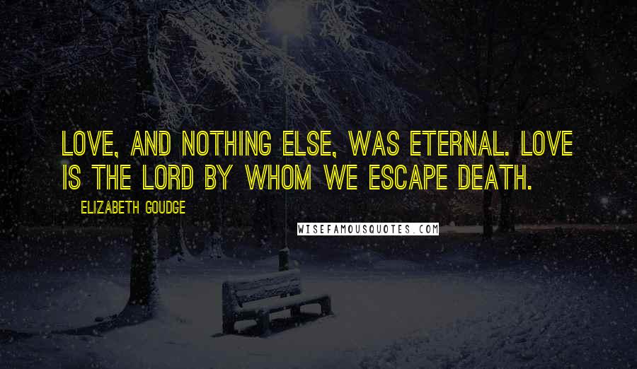 Elizabeth Goudge Quotes: Love, and nothing else, was eternal. Love is the Lord by whom we escape death.