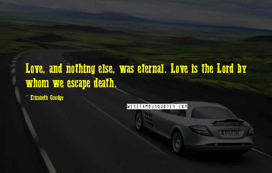 Elizabeth Goudge Quotes: Love, and nothing else, was eternal. Love is the Lord by whom we escape death.
