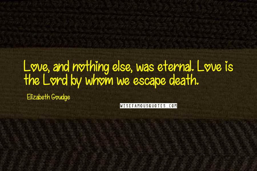 Elizabeth Goudge Quotes: Love, and nothing else, was eternal. Love is the Lord by whom we escape death.