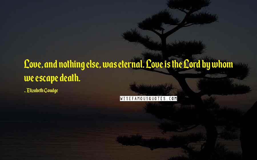 Elizabeth Goudge Quotes: Love, and nothing else, was eternal. Love is the Lord by whom we escape death.