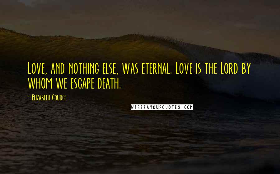 Elizabeth Goudge Quotes: Love, and nothing else, was eternal. Love is the Lord by whom we escape death.