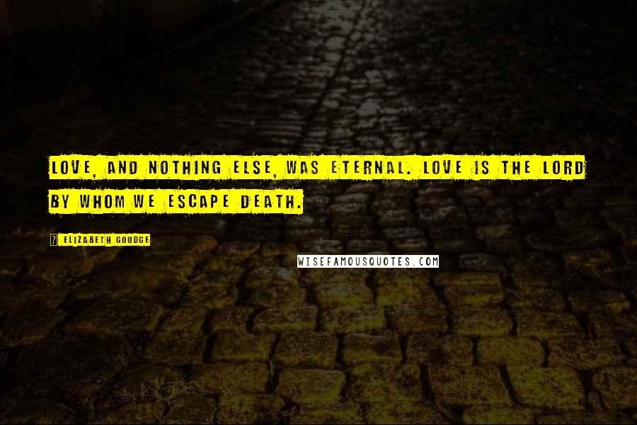 Elizabeth Goudge Quotes: Love, and nothing else, was eternal. Love is the Lord by whom we escape death.
