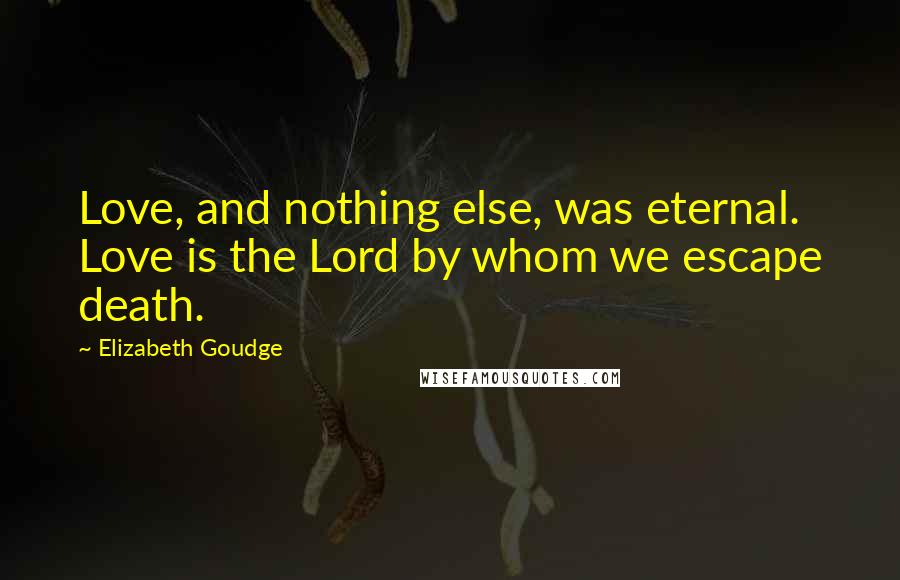 Elizabeth Goudge Quotes: Love, and nothing else, was eternal. Love is the Lord by whom we escape death.