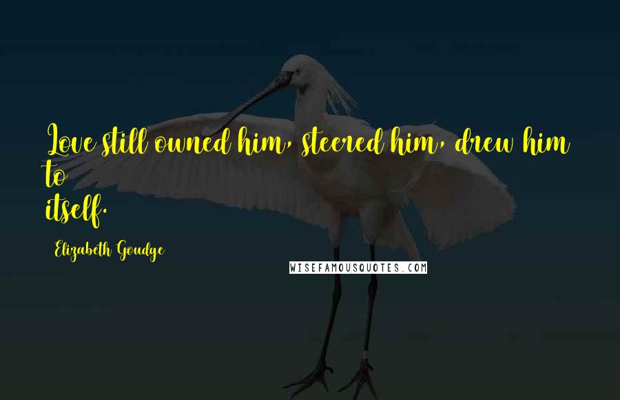 Elizabeth Goudge Quotes: Love still owned him, steered him, drew him to itself.