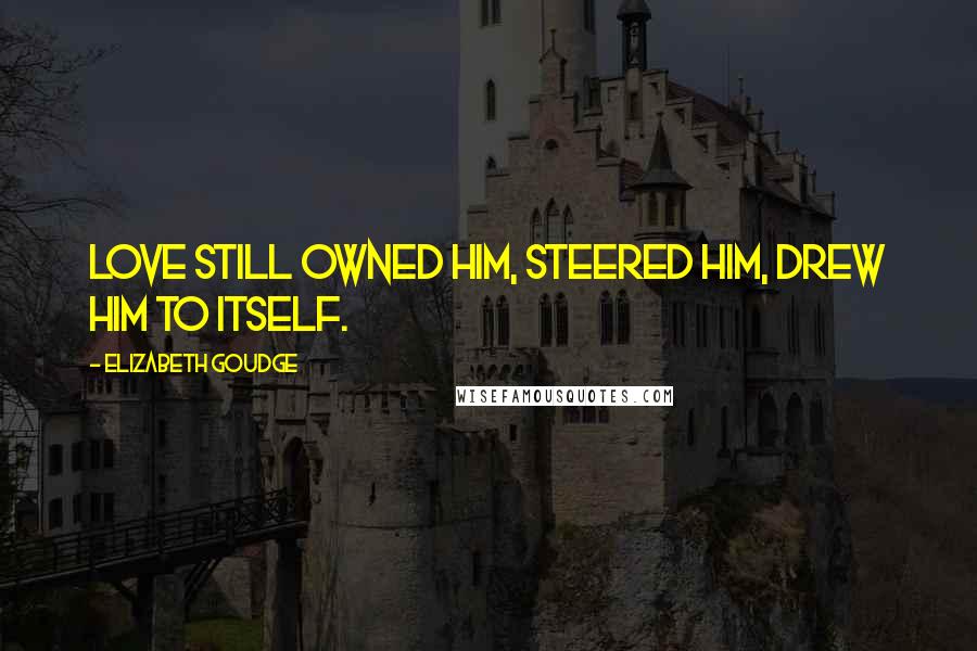 Elizabeth Goudge Quotes: Love still owned him, steered him, drew him to itself.