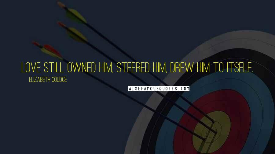 Elizabeth Goudge Quotes: Love still owned him, steered him, drew him to itself.
