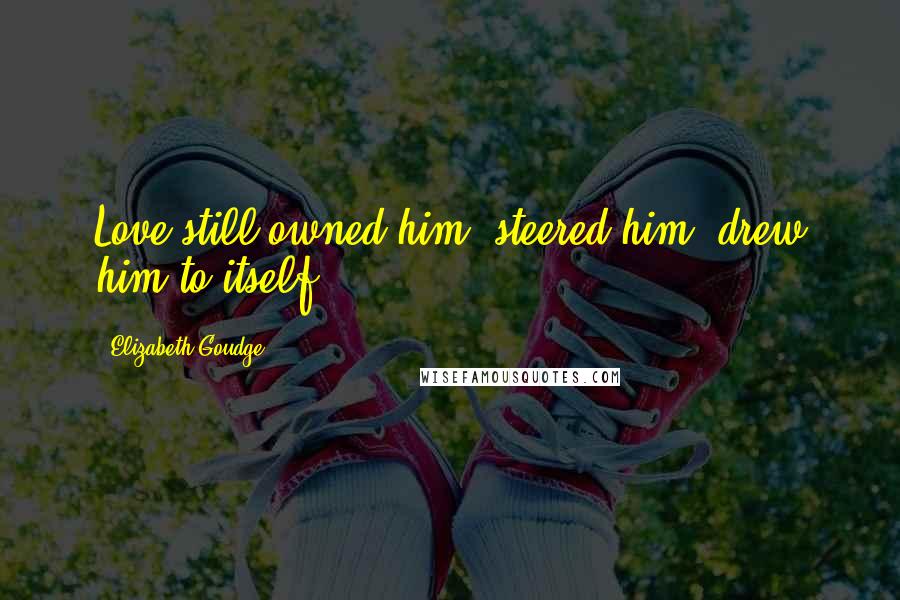 Elizabeth Goudge Quotes: Love still owned him, steered him, drew him to itself.