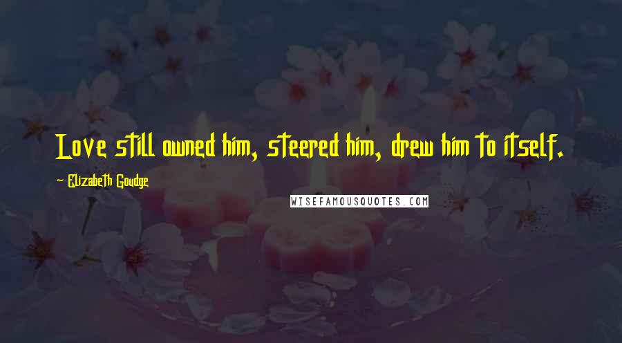Elizabeth Goudge Quotes: Love still owned him, steered him, drew him to itself.