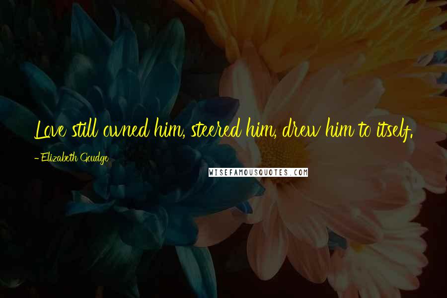 Elizabeth Goudge Quotes: Love still owned him, steered him, drew him to itself.